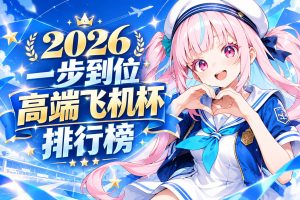 2026一步到位高端飞机杯排行榜：TOP7推荐、怎么选与排名依据-名器社